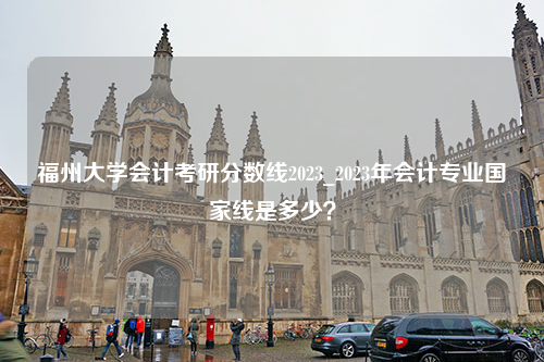 福州大学会计考研分数线2023_2023年会计专业国家线是多少？