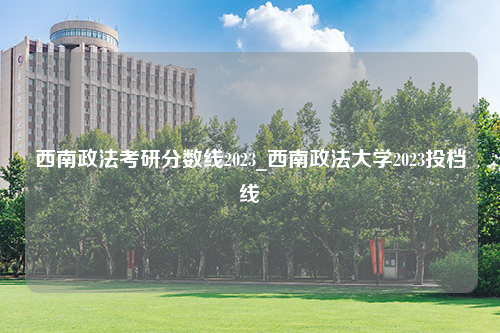 西南政法考研分数线2023_西南政法大学2023投档线