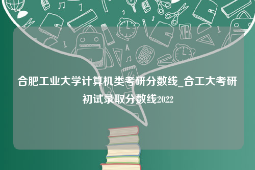 合肥工业大学计算机类考研分数线_合工大考研初试录取分数线2022