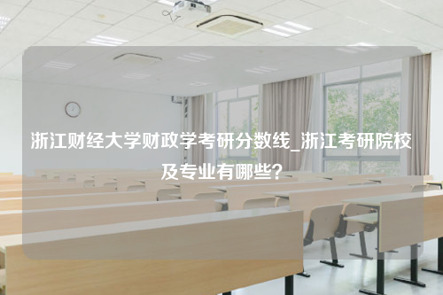 浙江财经大学财政学考研分数线_浙江考研院校及专业有哪些？