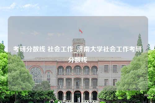 考研分数线 社会工作_济南大学社会工作考研分数线