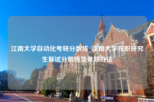 江南大学自动化考研分数线_江南大学在职研究生复试分数线及录取办法