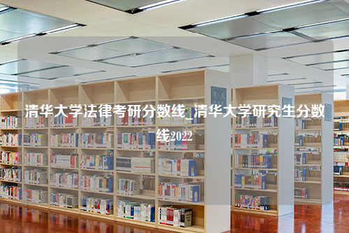 清华大学法律考研分数线_清华大学研究生分数线2022