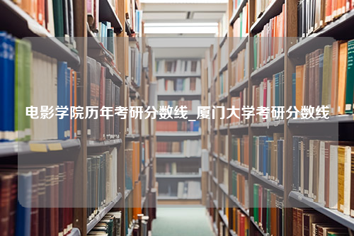 电影学院历年考研分数线_厦门大学考研分数线