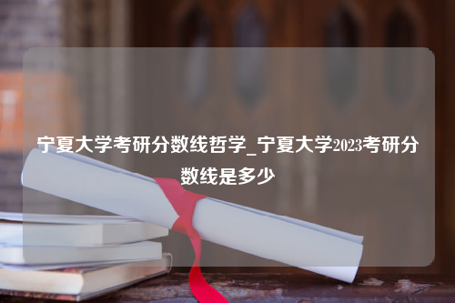 宁夏大学考研分数线哲学_宁夏大学2023考研分数线是多少