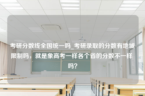 考研分数线全国统一吗_考研录取的分数有地域限制吗，就是象高考一样各个省的分数不一样 吗？