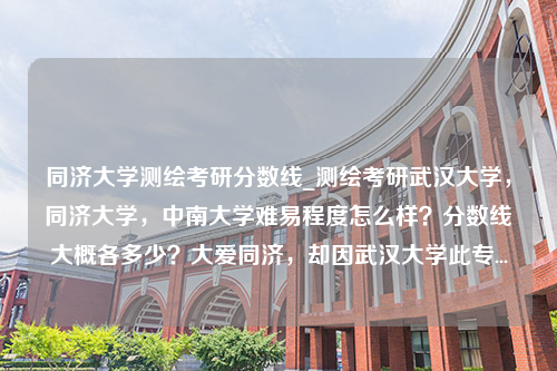 同济大学测绘考研分数线_测绘考研武汉大学，同济大学，中南大学难易程度怎么样？分数线大概各多少？大爱同济，却因武汉大学此专...