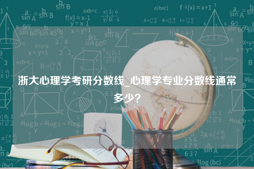 浙大心理学考研分数线_心理学专业分数线通常多少？