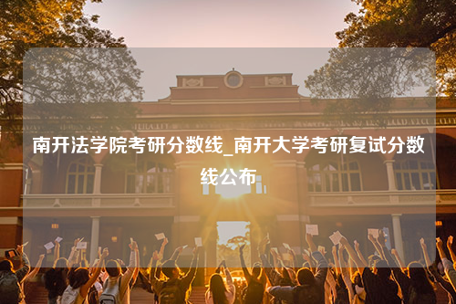 南开法学院考研分数线_南开大学考研复试分数线公布