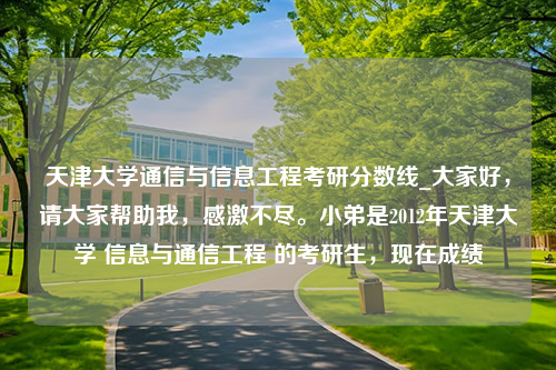 天津大学通信与信息工程考研分数线_大家好，请大家帮助我，感激不尽。小弟是2012年天津大学 信息与通信工程 的考研生，现在成绩