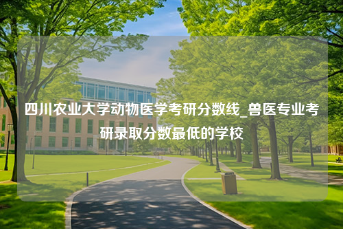 四川农业大学动物医学考研分数线_兽医专业考研录取分数最低的学校