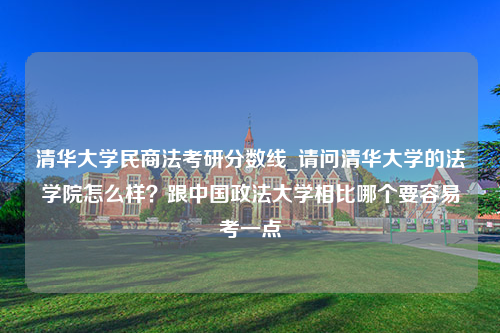 清华大学民商法考研分数线_请问清华大学的法学院怎么样？跟中国政法大学相比哪个要容易考一点