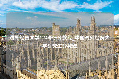 对外经贸大学2023考研分数线_中国对外经贸大学研究生分数线