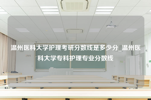 温州医科大学护理考研分数线是多少分_温州医科大学专科护理专业分数线