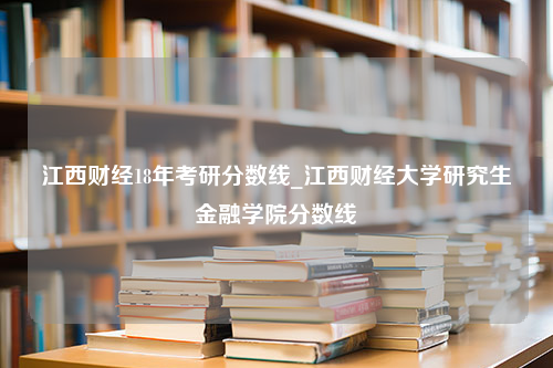 江西财经18年考研分数线_江西财经大学研究生金融学院分数线