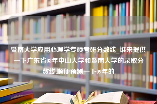 暨南大学应用心理学专硕考研分数线_谁来提供一下广东省08年中山大学和暨南大学的录取分数线,顺便预测一下09年的