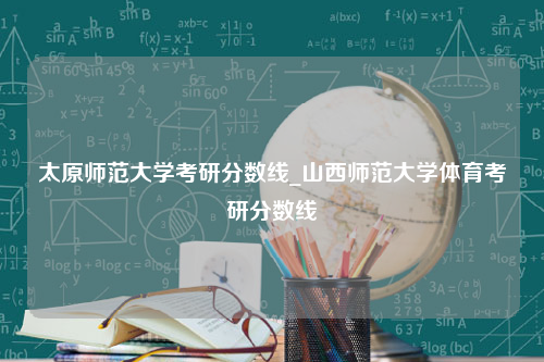 太原师范大学考研分数线_山西师范大学体育考研分数线