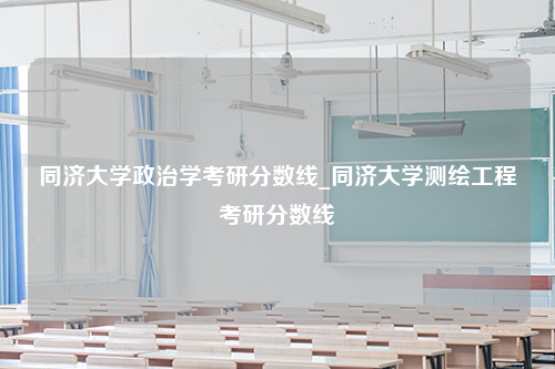 同济大学政治学考研分数线_同济大学测绘工程考研分数线