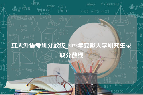 安大外语考研分数线_2022年安徽大学研究生录取分数线