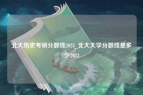 北大历史考研分数线2023_北大大学分数线是多少2023