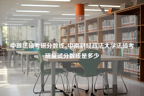 中政法硕考研分数线_中南财经政法大学法硕考研复试分数线是多少