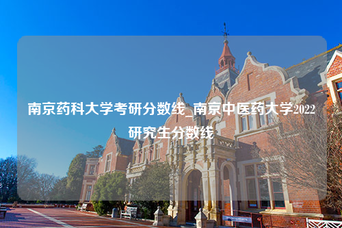 南京药科大学考研分数线_南京中医药大学2022研究生分数线