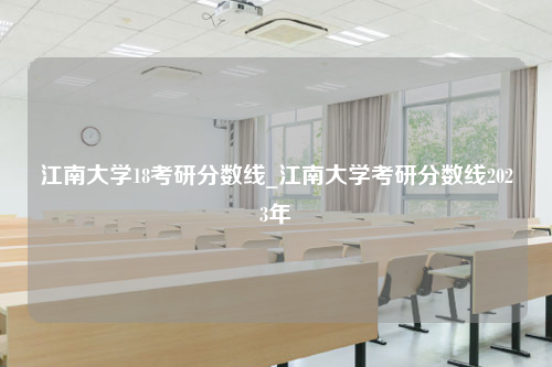 江南大学18考研分数线_江南大学考研分数线2023年