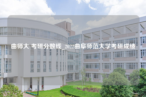 曲师大 考研分数线_2022曲阜师范大学考研成绩