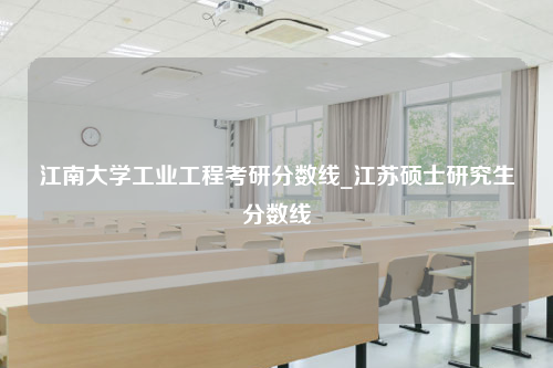 江南大学工业工程考研分数线_江苏硕士研究生分数线