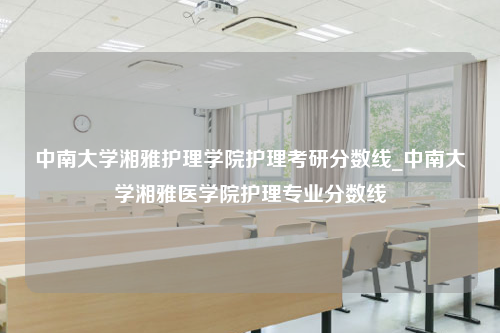 中南大学湘雅护理学院护理考研分数线_中南大学湘雅医学院护理专业分数线