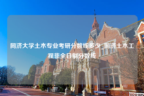 同济大学土木专业考研分数线多少_同济土木工程非全日制分数线