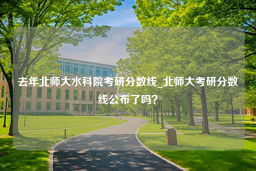 去年北师大水科院考研分数线_北师大考研分数线公布了吗？