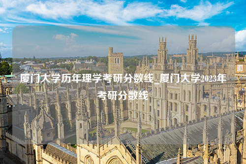 厦门大学历年理学考研分数线_厦门大学2023年考研分数线