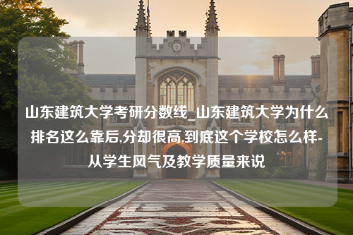 山东建筑大学考研分数线_山东建筑大学为什么排名这么靠后,分却很高,到底这个学校怎么样-从学生风气及教学质量来说