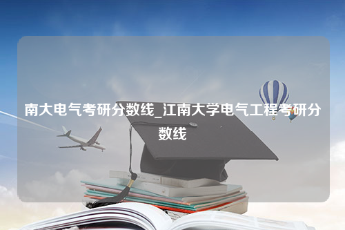 南大电气考研分数线_江南大学电气工程考研分数线