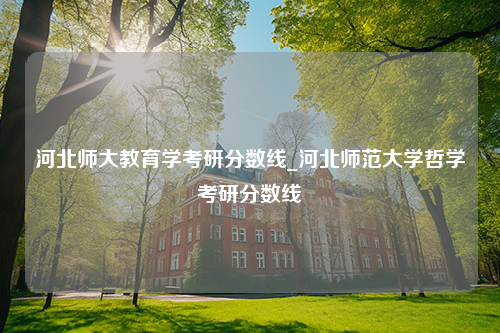 河北师大教育学考研分数线_河北师范大学哲学考研分数线