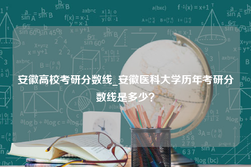 安徽高校考研分数线_安徽医科大学历年考研分数线是多少？