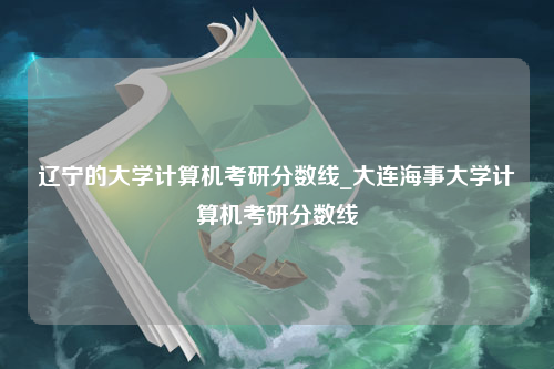 辽宁的大学计算机考研分数线_大连海事大学计算机考研分数线