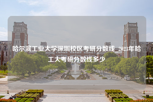 哈尔滨工业大学深圳校区考研分数线_2023年哈工大考研分数线多少