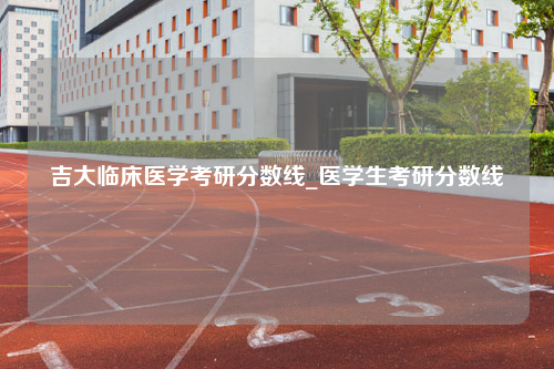 吉大临床医学考研分数线_医学生考研分数线