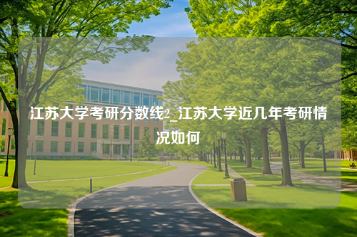 江苏大学考研分数线2_江苏大学近几年考研情况如何