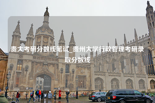 贵大考研分数线笔试_贵州大学行政管理考研录取分数线