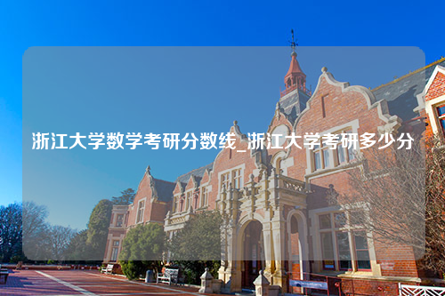 浙江大学数学考研分数线_浙江大学考研多少分