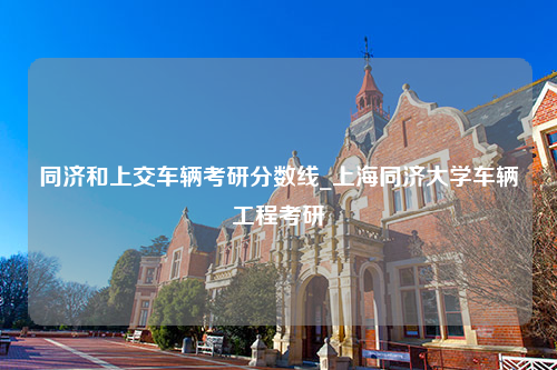 同济和上交车辆考研分数线_上海同济大学车辆工程考研