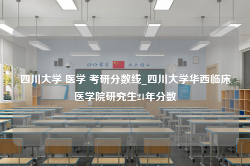 四川大学 医学 考研分数线_四川大学华西临床医学院研究生21年分数