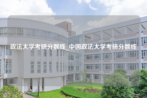 政法大学考研分数线_中国政法大学考研分数线