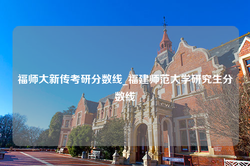 福师大新传考研分数线_福建师范大学研究生分数线