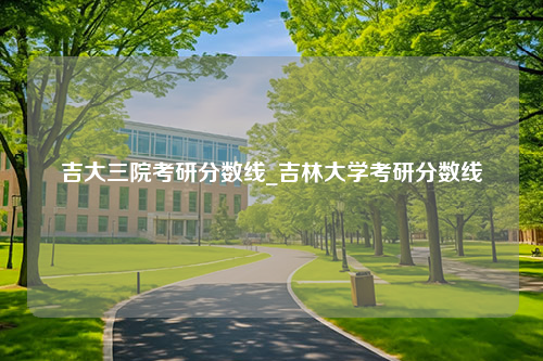 吉大三院考研分数线_吉林大学考研分数线