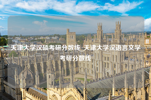 天津大学汉硕考研分数线_天津大学汉语言文学考研分数线