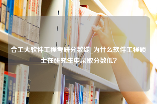 合工大软件工程考研分数线_为什么软件工程硕士在研究生中录取分数低？